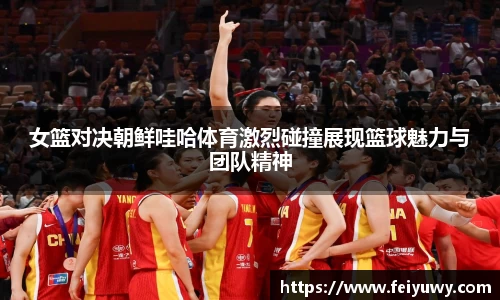 女篮对决朝鲜哇哈体育激烈碰撞展现篮球魅力与团队精神
